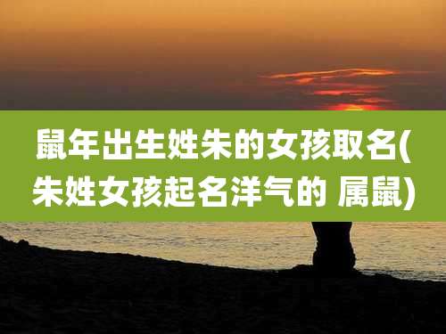 鼠年出生姓朱的女孩取名(朱姓女孩起名洋气的 属鼠)