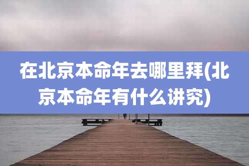 在北京本命年去哪里拜(北京本命年有什么讲究)