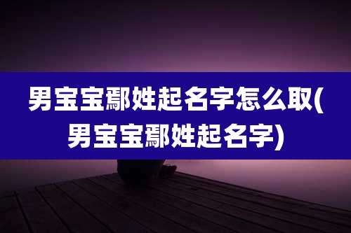 男宝宝鄢姓起名字怎么取(男宝宝鄢姓起名字)