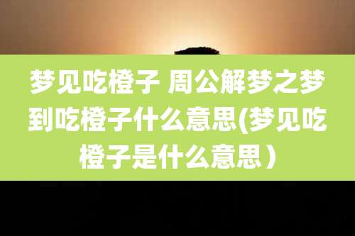 梦见吃橙子 周公解梦之梦到吃橙子什么意思(梦见吃橙子是什么意思)