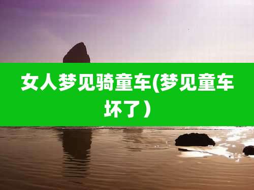 女人梦见骑童车(梦见童车坏了)