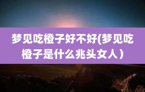 梦见吃橙子好不好(梦见吃橙子是什么兆头女人)