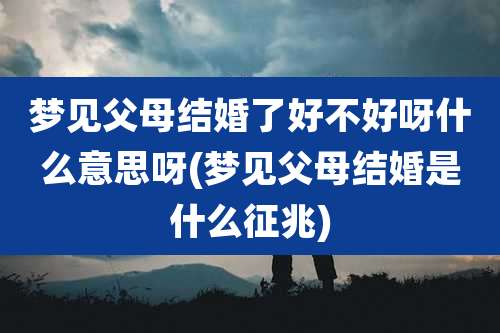 梦见父母结婚了好不好呀什么意思呀(梦见父母结婚是什么征兆)