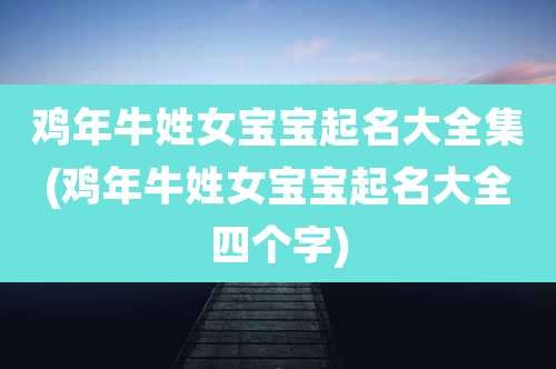 鸡年牛姓女宝宝起名大全集(鸡年牛姓女宝宝起名大全四个字)