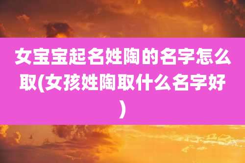 女宝宝起名姓陶的名字怎么取(女孩姓陶取什么名字好)