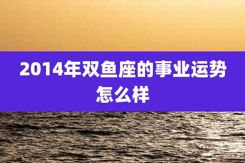 2014年双鱼座的事业运势怎么样