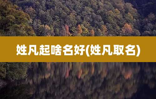 姓凡起啥名好(姓凡取名)