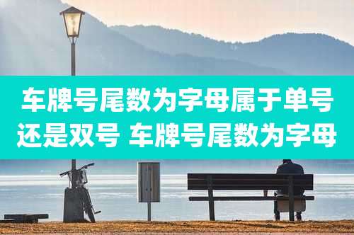 车牌号尾数为字母属于单号还是双号 车牌号尾数为字母