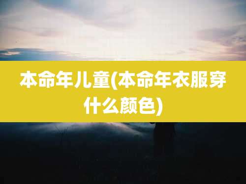本命年儿童(本命年衣服穿什么颜色)