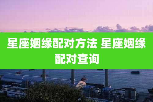 星座姻缘配对方法 星座姻缘配对查询