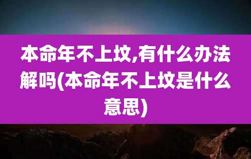 本命年不上坟,有什么办法解吗(本命年不上坟是什么意思)