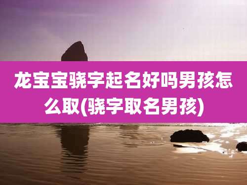 龙宝宝骁字起名好吗男孩怎么取(骁字取名男孩)