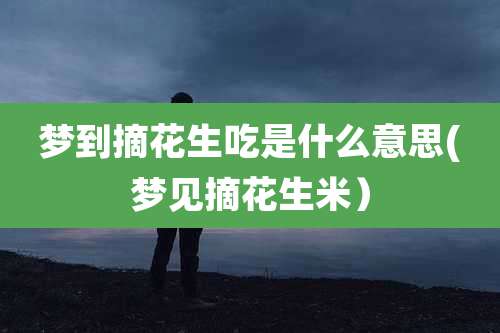 梦到摘花生吃是什么意思(梦见摘花生米）