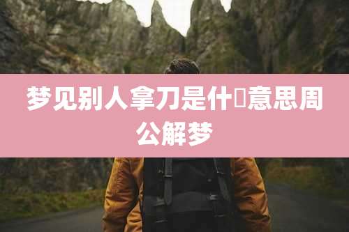 梦见别人拿刀是什麼意思周公解梦