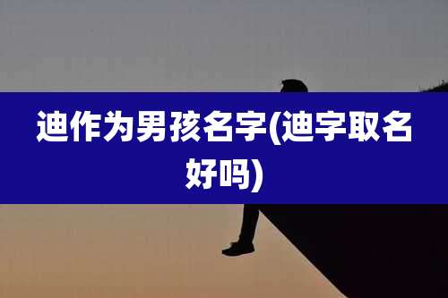 迪作为男孩名字(迪字取名好吗)