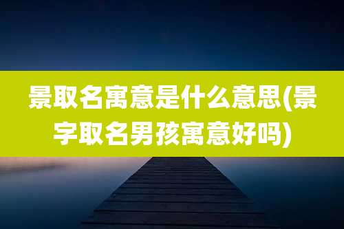 景取名寓意是什么意思(景字取名男孩寓意好吗)