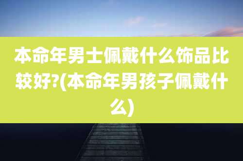 本命年男士佩戴什么饰品比较好?(本命年男孩子佩戴什么)