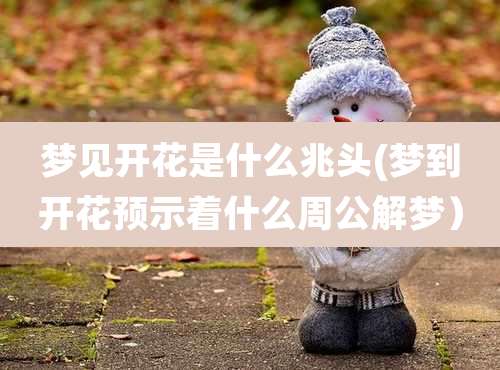 梦见开花是什么兆头(梦到开花预示着什么周公解梦）