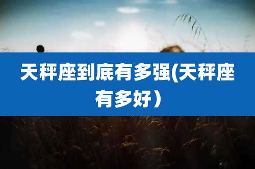 天秤座到底有多强(天秤座有多好)