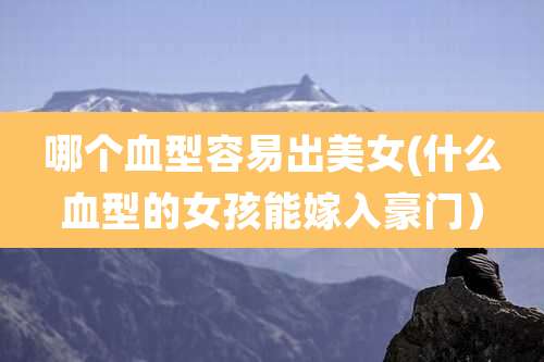哪个血型容易出美女(什么血型的女孩能嫁入豪门)