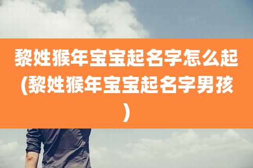 黎姓猴年宝宝起名字怎么起(黎姓猴年宝宝起名字男孩)
