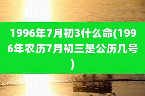 1996年7月初3什么命(1996年农历7月初三是公历几号)