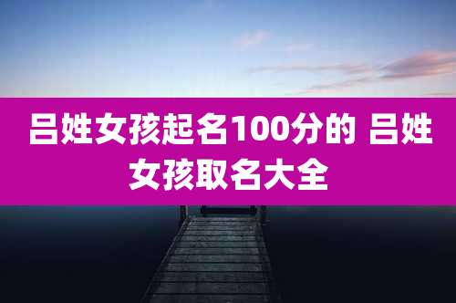 吕姓女孩起名100分的 吕姓女孩取名大全