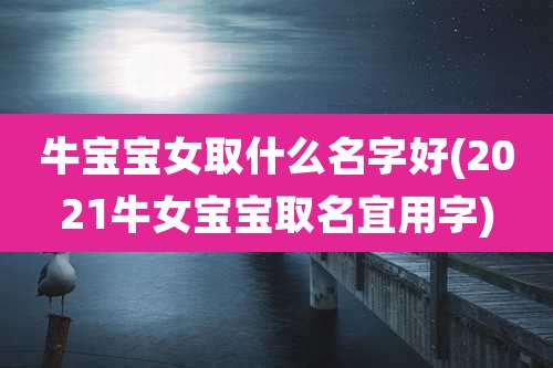 牛宝宝女取什么名字好(2021牛女宝宝取名宜用字)