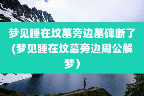 梦见睡在坟墓旁边墓碑断了(梦见睡在坟墓旁边周公解梦)