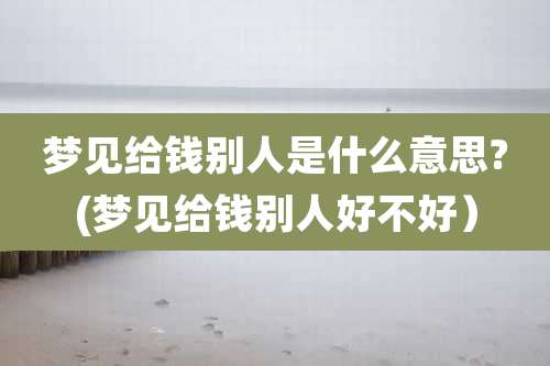 梦见给钱别人是什么意思?(梦见给钱别人好不好)