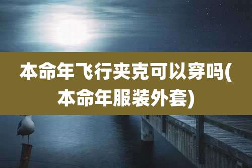 本命年飞行夹克可以穿吗(本命年服装外套)