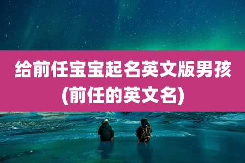 给前任宝宝起名英文版男孩(前任的英文名)