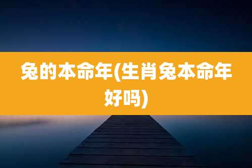 兔的本命年(生肖兔本命年好吗)