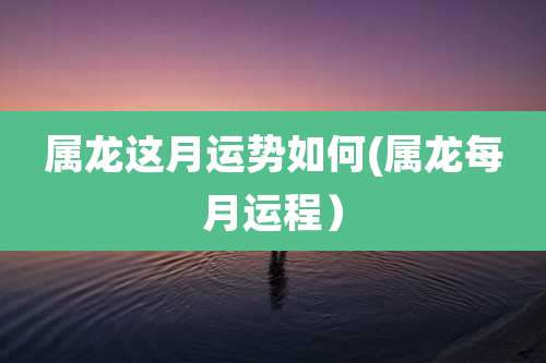 属龙这月运势如何(属龙每月运程）