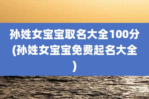 孙姓女宝宝取名大全100分(孙姓女宝宝免费起名大全)