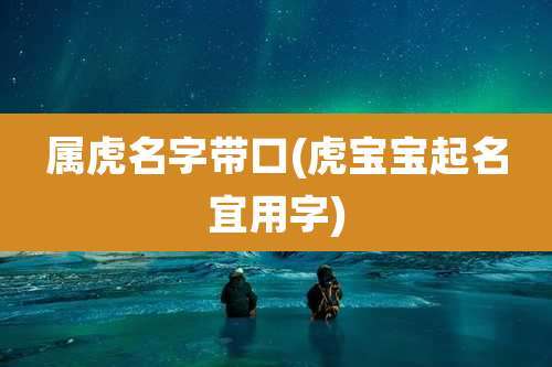 属虎名字带口(虎宝宝起名宜用字)