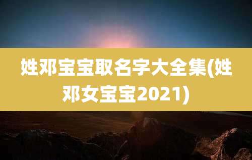 姓邓宝宝取名字大全集(姓邓女宝宝2021)