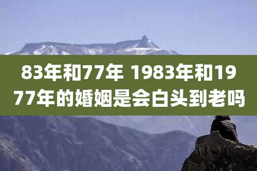 83年和77年 1983年和1977年的婚姻是会白头到老吗