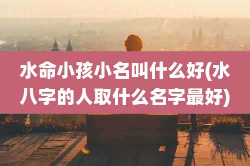 水命小孩小名叫什么好(水八字的人取什么名字最好)