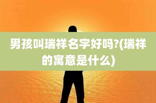 男孩叫瑞祥名字好吗?(瑞祥的寓意是什么)