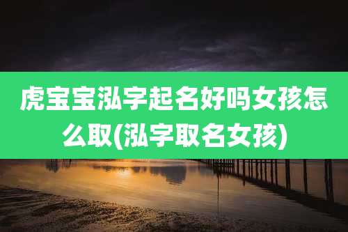 虎宝宝泓字起名好吗女孩怎么取(泓字取名女孩)