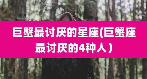 巨蟹最讨厌的星座(巨蟹座最讨厌的4种人)