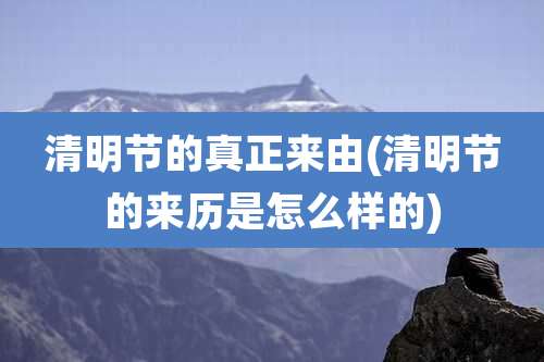 清明节的真正来由(清明节的来历是怎么样的)