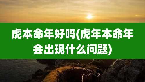 虎本命年好吗(虎年本命年会出现什么问题)