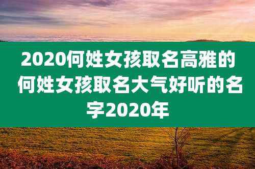2020何姓女孩取名高雅的 何姓女孩取名大气好听的名字2020年