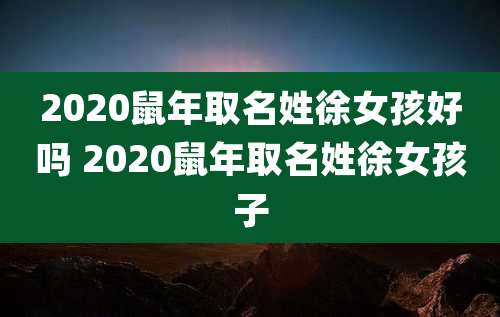 2020鼠年取名姓徐女孩好吗 2020鼠年取名姓徐女孩子