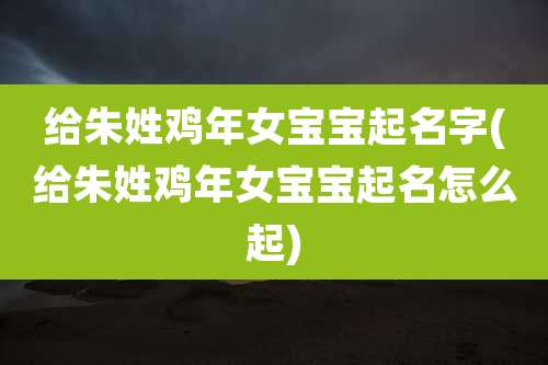给朱姓鸡年女宝宝起名字(给朱姓鸡年女宝宝起名怎么起)