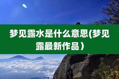 梦见露水是什么意思(梦见露最新作品）