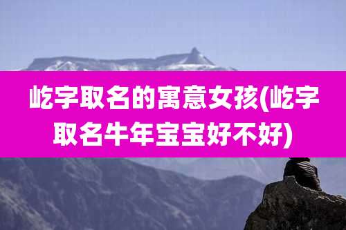 屹字取名的寓意女孩(屹字取名牛年宝宝好不好)
