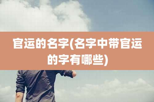 官运的名字(名字中带官运的字有哪些)
